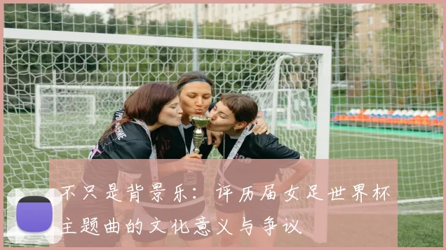 不只是背景乐：评历届女足世界杯主题曲的文化意义与争议