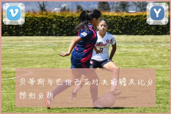 贝蒂斯与巴伦西亚对决前瞻及比分预测分析