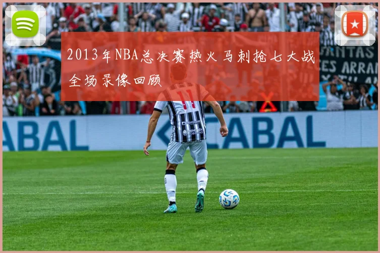 2013年NBA总决赛热火马刺抢七大战全场录像回顾